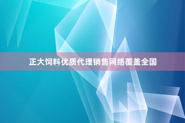 正大饲料优质代理销售网络覆盖全国