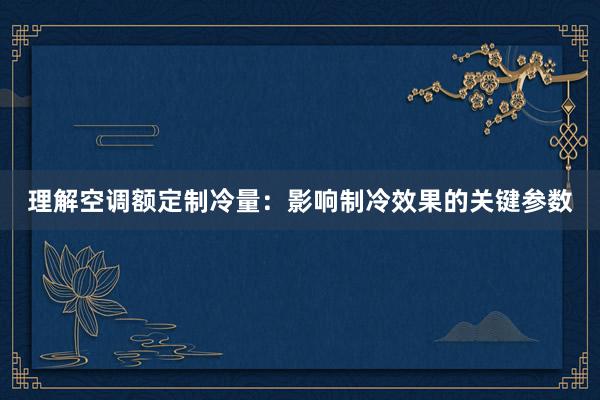 理解空调额定制冷量：影响制冷效果的关键参数